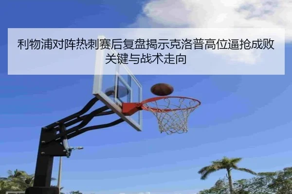 利物浦对阵热刺赛后复盘揭示克洛普高位逼抢成败关键与战术走向