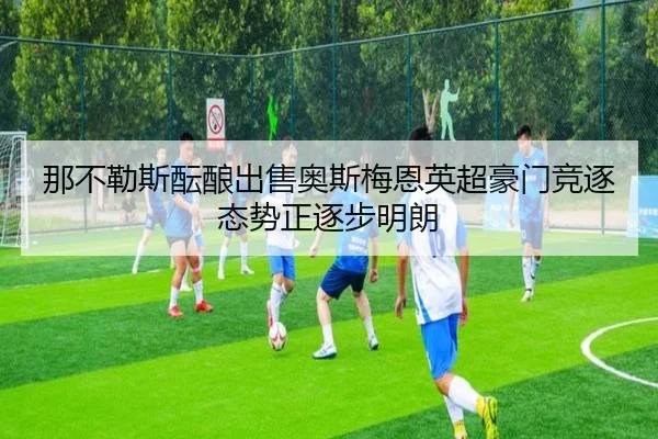 那不勒斯酝酿出售奥斯梅恩英超豪门竞逐态势正逐步明朗