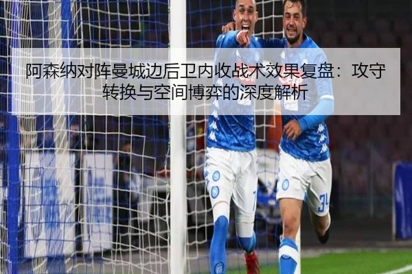 阿森纳对阵曼城边后卫内收战术效果复盘：攻守转换与空间博弈的深度解析