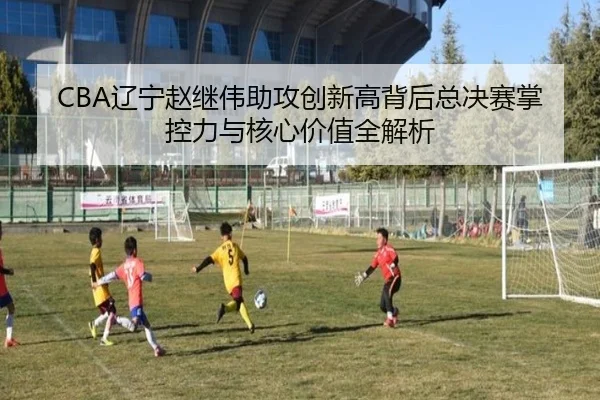 CBA辽宁赵继伟助攻创新高背后总决赛掌控力与核心价值全解析