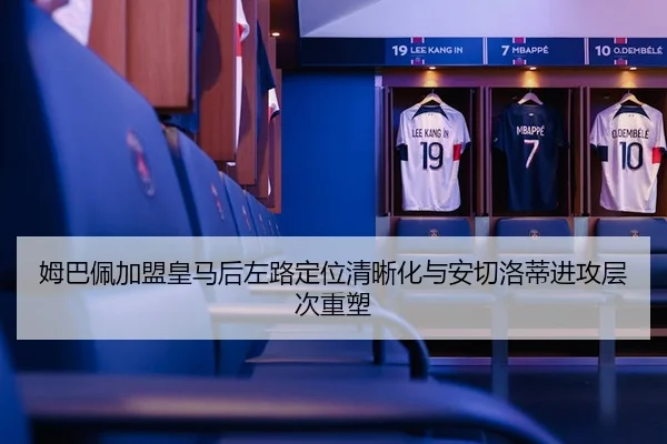 姆巴佩加盟皇马后左路定位清晰化与安切洛蒂进攻层次重塑