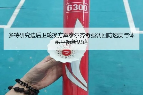 多特研究边后卫轮换方案泰尔齐奇强调回防速度与体系平衡新思路