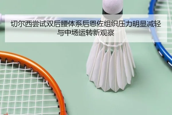 切尔西尝试双后腰体系后恩佐组织压力明显减轻与中场运转新观察